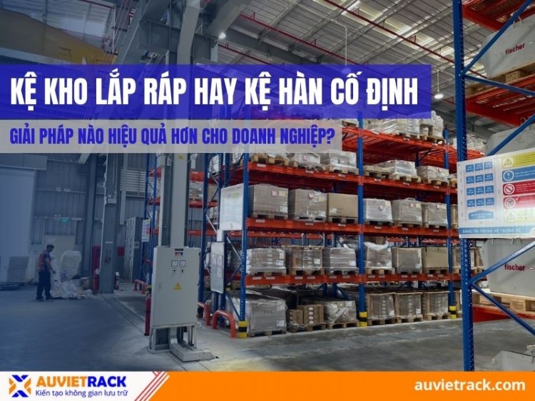 Kệ Kho Lắp Ráp Hay Kệ Hàn Cố Định: Giải Pháp Nào Hiệu Quả Hơn Cho Doanh Nghiệp?