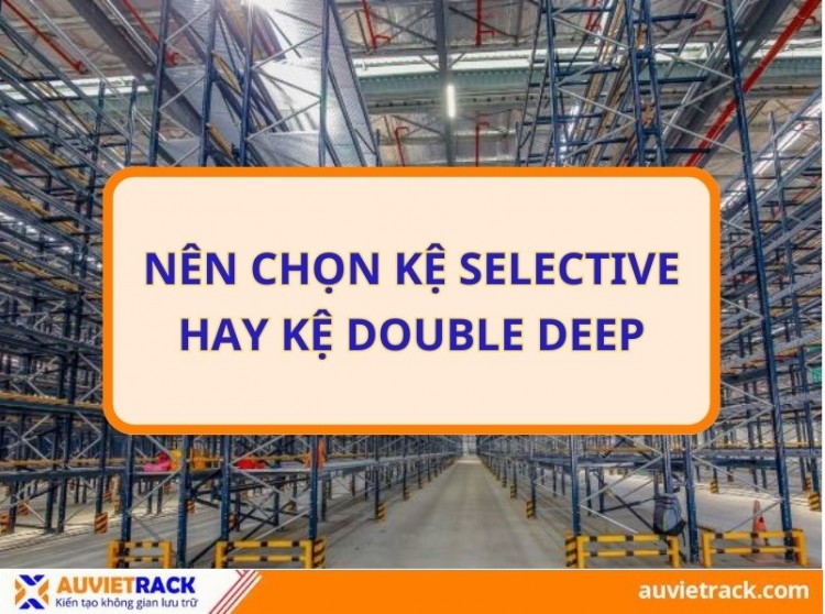 Nên chọn kệ Selective hay kệ Double Deep cho kho hàng?