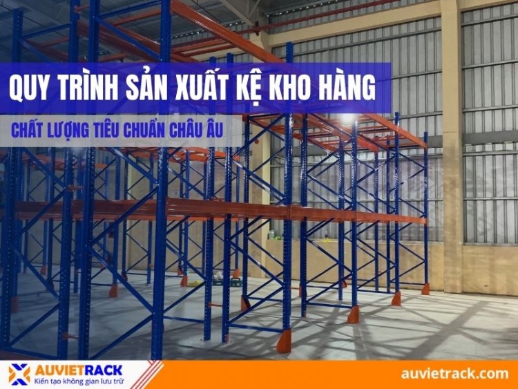 Quy Trình Sản Xuất Kệ Kho Hàng Chất Lượng Tiêu Chuẩn Châu Âu